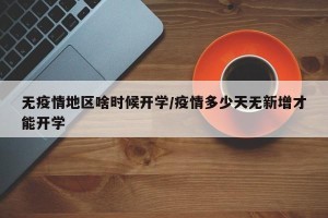 无疫情地区啥时候开学/疫情多少天无新增才能开学