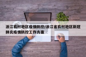 浙江农村地区疫情防控/浙江省农村地区新冠肺炎疫情防控工作方案