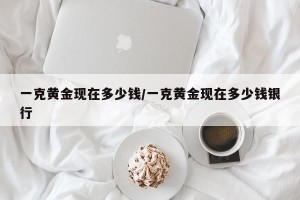 一克黄金现在多少钱/一克黄金现在多少钱银行
