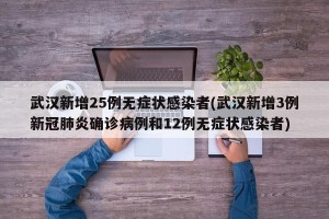 武汉新增25例无症状感染者(武汉新增3例新冠肺炎确诊病例和12例无症状感染者)