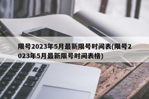 限号2023年5月最新限号时间表(限号2023年5月最新限号时间表格)