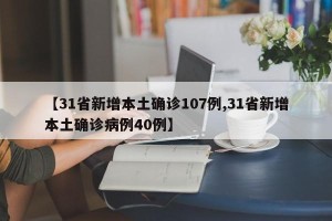 【31省新增本土确诊107例,31省新增本土确诊病例40例】
