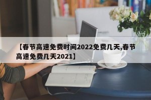 【春节高速免费时间2022免费几天,春节高速免费几天2021】