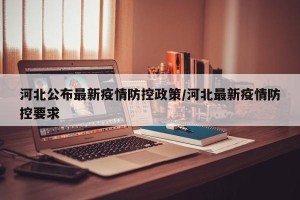 河北公布最新疫情防控政策/河北最新疫情防控要求