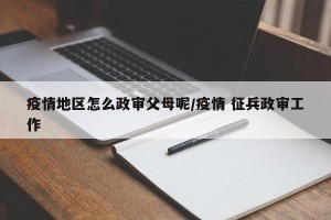 疫情地区怎么政审父母呢/疫情 征兵政审工作