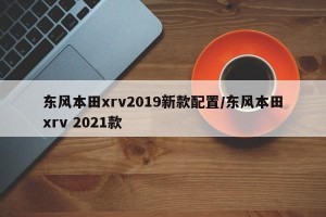 东风本田xrv2019新款配置/东风本田xrv 2021款