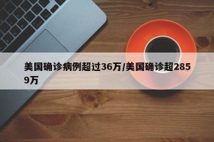 美国确诊病例超过36万/美国确诊超2859万