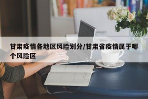 甘肃疫情各地区风险划分/甘肃省疫情属于哪个风险区