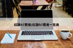 红旗h7费用/红旗h7费用一览表
