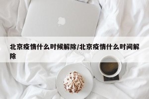 北京疫情什么时候解除/北京疫情什么时间解除