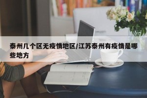 泰州几个区无疫情地区/江苏泰州有疫情是哪些地方