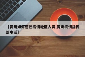 【青州如何管控疫情地区人员,青州疫情指挥部电话】