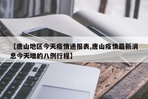 【唐山地区今天疫情通报表,唐山疫情最新消息今天增的八例行程】
