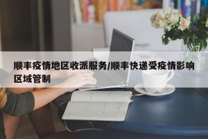 顺丰疫情地区收派服务/顺丰快递受疫情影响区域管制