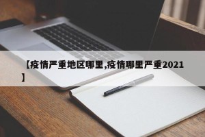 【疫情严重地区哪里,疫情哪里严重2021】