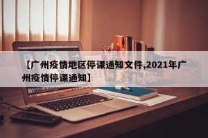 【广州疫情地区停课通知文件,2021年广州疫情停课通知】