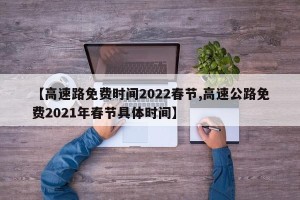 【高速路免费时间2022春节,高速公路免费2021年春节具体时间】