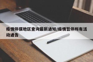 疫情停摆地区查询最新通知/疫情暂停所有活动通告