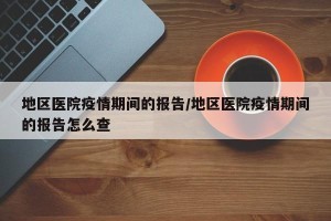地区医院疫情期间的报告/地区医院疫情期间的报告怎么查