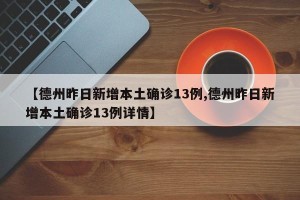 【德州昨日新增本土确诊13例,德州昨日新增本土确诊13例详情】