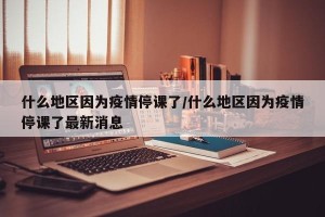 什么地区因为疫情停课了/什么地区因为疫情停课了最新消息