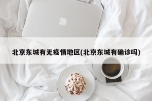 北京东城有无疫情地区(北京东城有确诊吗)