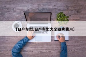 【日产车型,日产车型大全图片费用】