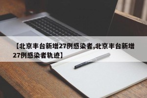 【北京丰台新增27例感染者,北京丰台新增27例感染者轨迹】