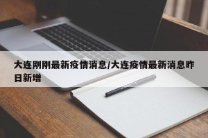 大连刚刚最新疫情消息/大连疫情最新消息昨日新增
