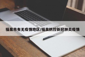 福泉市有无疫情地区/福泉防控新冠肺炎疫情