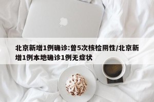 北京新增1例确诊:曾5次核检阴性/北京新增1例本地确诊1例无症状