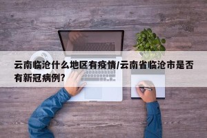 云南临沧什么地区有疫情/云南省临沧市是否有新冠病例?