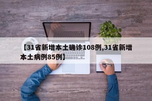 【31省新增本土确诊108例,31省新增本土病例85例】