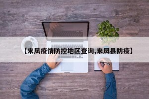 【来凤疫情防控地区查询,来凤县防疫】