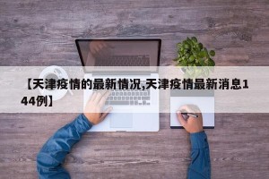 【天津疫情的最新情况,天津疫情最新消息144例】