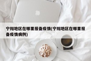 宁阳地区在哪里报备疫情(宁阳地区在哪里报备疫情病例)