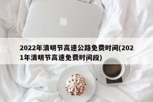 2022年清明节高速公路免费时间(2021年清明节高速免费时间段)