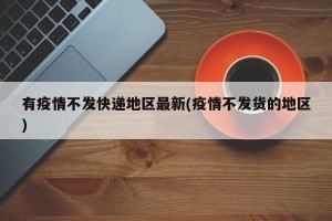 有疫情不发快递地区最新(疫情不发货的地区)