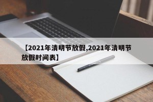 【2021年清明节放假,2021年清明节放假时间表】