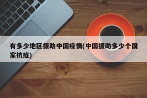有多少地区援助中国疫情(中国援助多少个国家抗疫)