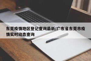 东莞疫情地区登记查询最新/广东省东莞市疫情实时动态查询