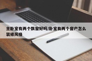 主卧室有两个飘窗好吗/卧室有两个窗户怎么装修风格