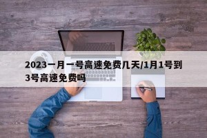 2023一月一号高速免费几天/1月1号到3号高速免费吗