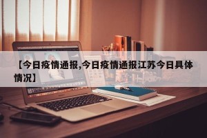【今日疫情通报,今日疫情通报江苏今日具体情况】