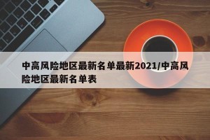 中高风险地区最新名单最新2021/中高风险地区最新名单表