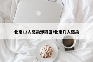 北京12人感染涉四区/北京几人感染