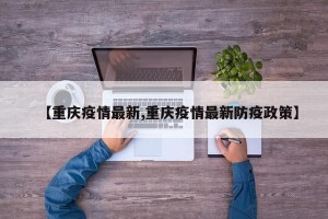 【重庆疫情最新,重庆疫情最新防疫政策】