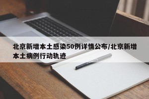 北京新增本土感染50例详情公布/北京新增本土病例行动轨迹