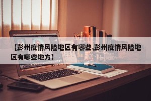 【彭州疫情风险地区有哪些,彭州疫情风险地区有哪些地方】