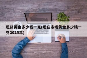 现货黄金多少钱一克(现在市场黄金多少钱一克2025年)